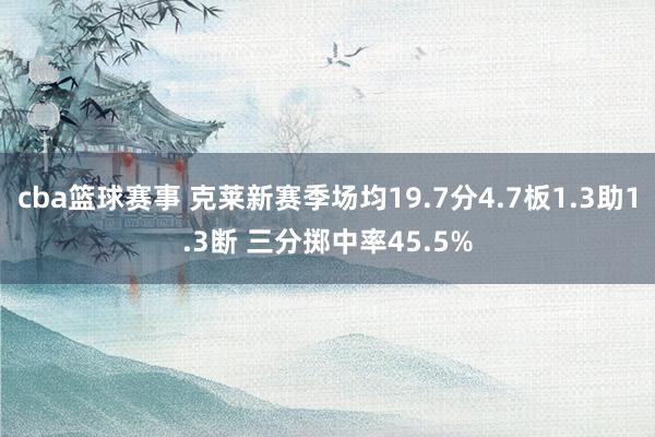 cba篮球赛事 克莱新赛季场均19.7分4.7板1.3助1.3断 三分掷中率45.5%