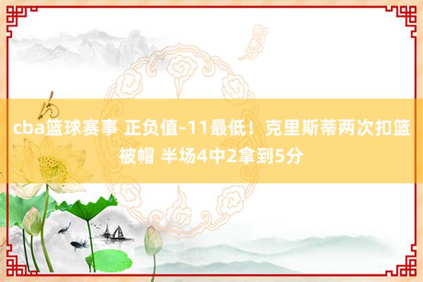 cba篮球赛事 正负值-11最低！克里斯蒂两次扣篮被帽 半场4中2拿到5分