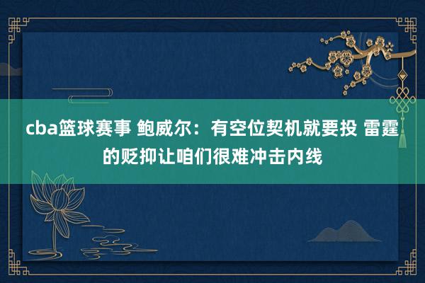 cba篮球赛事 鲍威尔：有空位契机就要投 雷霆的贬抑让咱们很难冲击内线