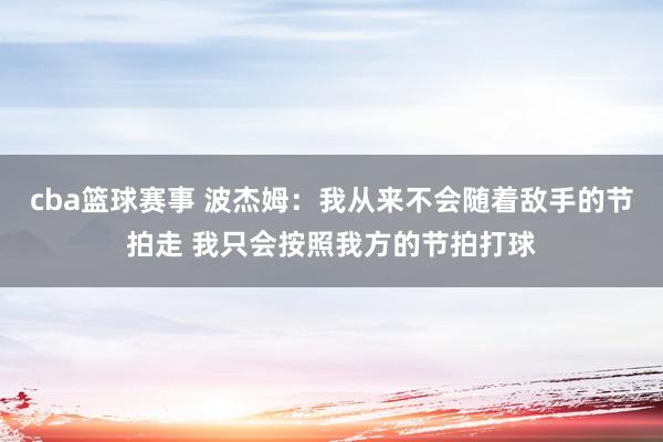 cba篮球赛事 波杰姆：我从来不会随着敌手的节拍走 我只会按照我方的节拍打球