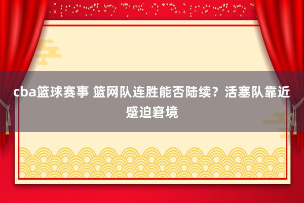 cba篮球赛事 篮网队连胜能否陆续？活塞队靠近蹙迫窘境