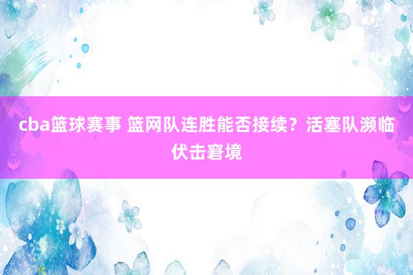 cba篮球赛事 篮网队连胜能否接续？活塞队濒临伏击窘境