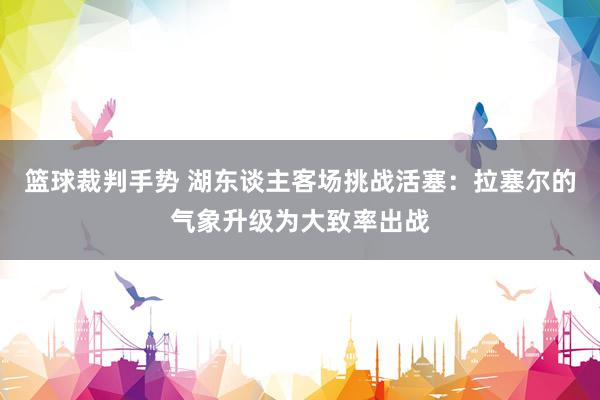 篮球裁判手势 湖东谈主客场挑战活塞：拉塞尔的气象升级为大致率出战