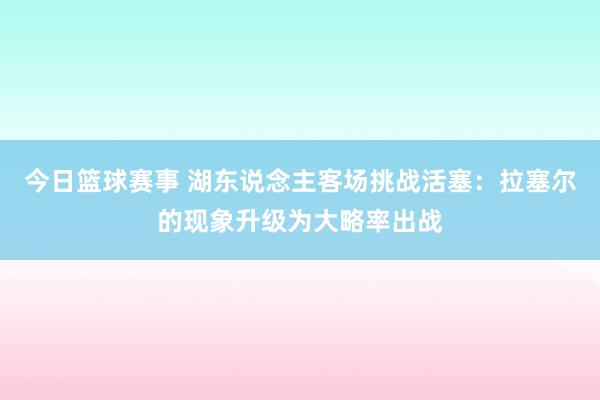 今日篮球赛事 湖东说念主客场挑战活塞：拉塞尔的现象升级为大略率出战