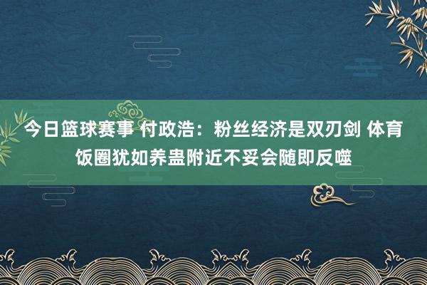 今日篮球赛事 付政浩：粉丝经济是双刃剑 体育饭圈犹如养蛊附近不妥会随即反噬