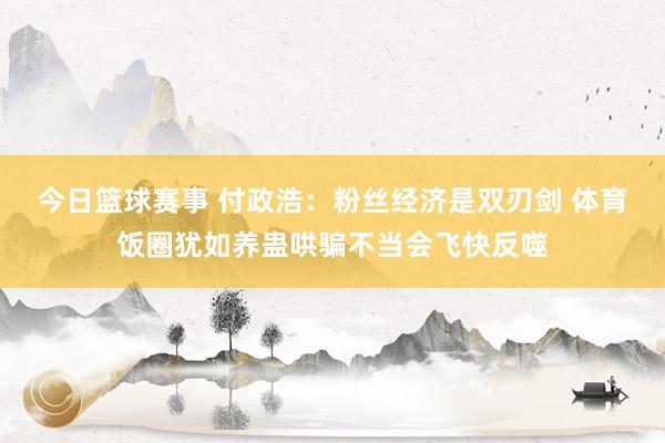 今日篮球赛事 付政浩：粉丝经济是双刃剑 体育饭圈犹如养蛊哄骗不当会飞快反噬