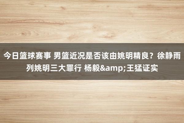 今日篮球赛事 男篮近况是否该由姚明精良？徐静雨列姚明三大罪行 杨毅&王猛证实