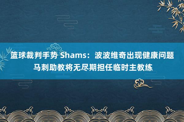 篮球裁判手势 Shams：波波维奇出现健康问题 马刺助教将无尽期担任临时主教练