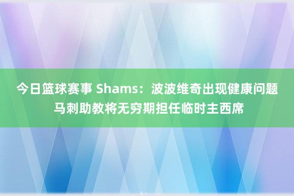 今日篮球赛事 Shams：波波维奇出现健康问题 马刺助教将无穷期担任临时主西席