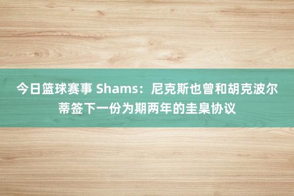 今日篮球赛事 Shams：尼克斯也曾和胡克波尔蒂签下一份为期两年的圭臬协议