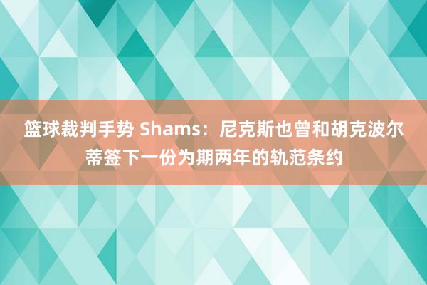 篮球裁判手势 Shams：尼克斯也曾和胡克波尔蒂签下一份为期两年的轨范条约