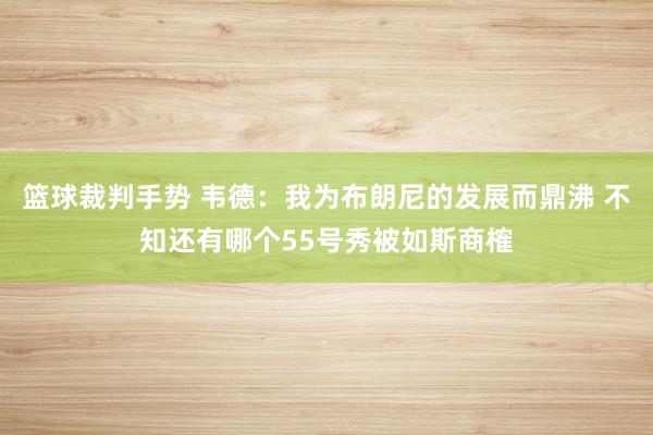 篮球裁判手势 韦德：我为布朗尼的发展而鼎沸 不知还有哪个55号秀被如斯商榷