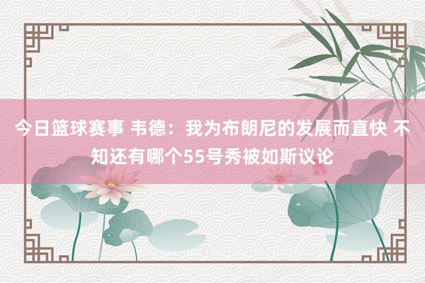 今日篮球赛事 韦德：我为布朗尼的发展而直快 不知还有哪个55号秀被如斯议论