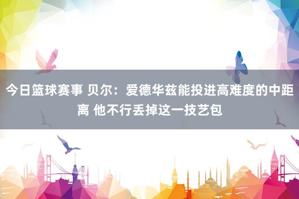 今日篮球赛事 贝尔：爱德华兹能投进高难度的中距离 他不行丢掉这一技艺包