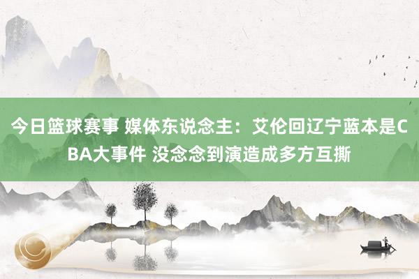 今日篮球赛事 媒体东说念主：艾伦回辽宁蓝本是CBA大事件 没念念到演造成多方互撕