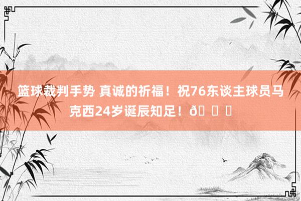 篮球裁判手势 真诚的祈福！祝76东谈主球员马克西24岁诞辰知足！🎂