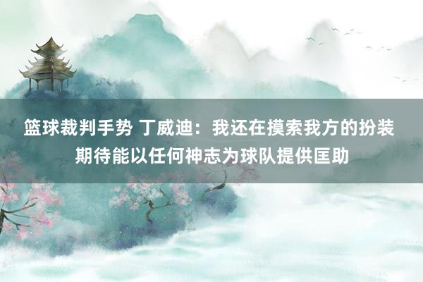 篮球裁判手势 丁威迪：我还在摸索我方的扮装 期待能以任何神志为球队提供匡助