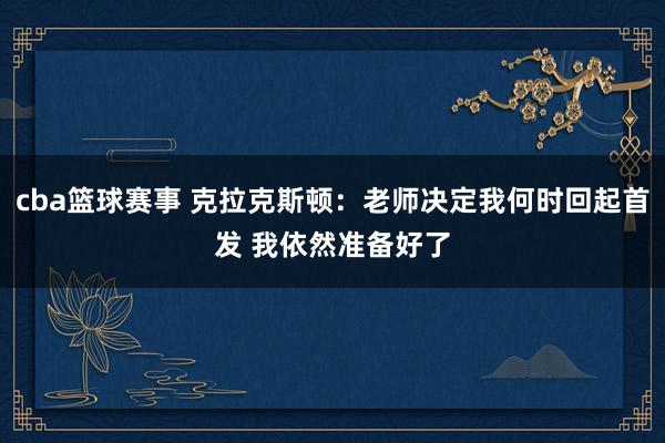 cba篮球赛事 克拉克斯顿：老师决定我何时回起首发 我依然准备好了