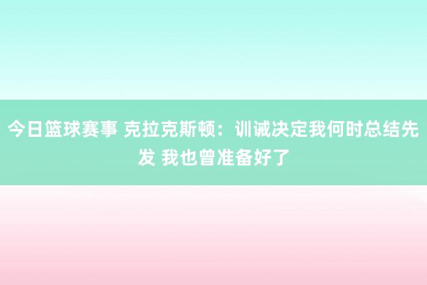 今日篮球赛事 克拉克斯顿：训诫决定我何时总结先发 我也曾准备好了