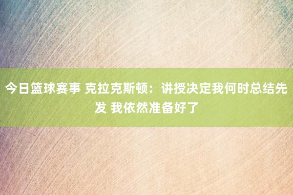 今日篮球赛事 克拉克斯顿：讲授决定我何时总结先发 我依然准备好了