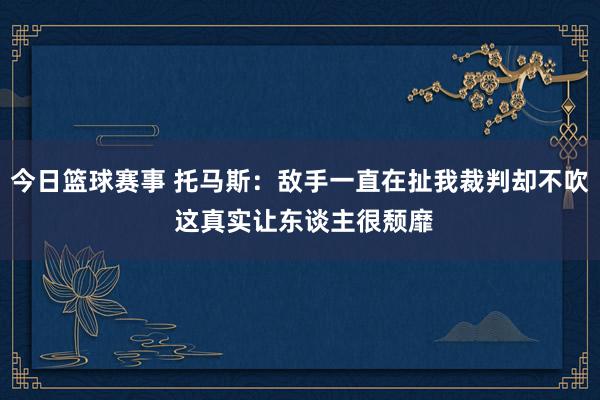 今日篮球赛事 托马斯：敌手一直在扯我裁判却不吹 这真实让东谈主很颓靡