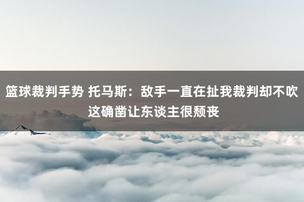 篮球裁判手势 托马斯：敌手一直在扯我裁判却不吹 这确凿让东谈主很颓丧