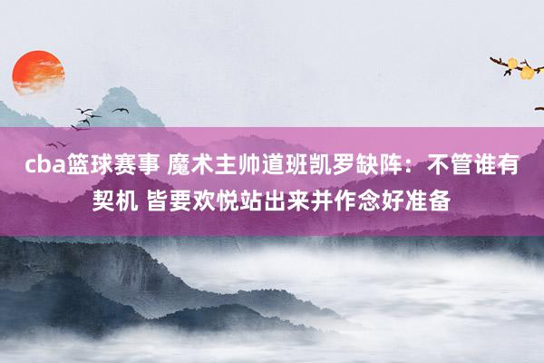 cba篮球赛事 魔术主帅道班凯罗缺阵：不管谁有契机 皆要欢悦站出来并作念好准备