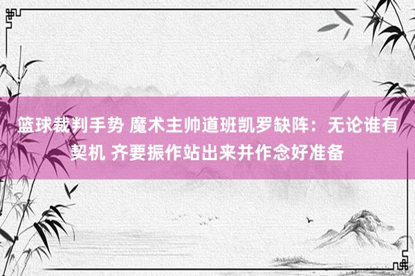 篮球裁判手势 魔术主帅道班凯罗缺阵：无论谁有契机 齐要振作站出来并作念好准备