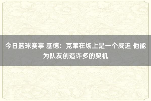 今日篮球赛事 基德：克莱在场上是一个威迫 他能为队友创造许多的契机