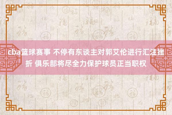 cba篮球赛事 不停有东谈主对郭艾伦进行汇注挫折 俱乐部将尽全力保护球员正当职权