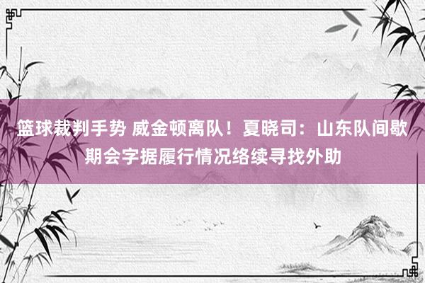 篮球裁判手势 威金顿离队！夏晓司：山东队间歇期会字据履行情况络续寻找外助