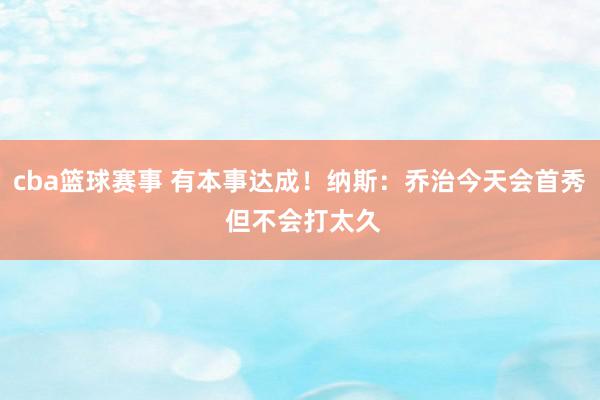 cba篮球赛事 有本事达成！纳斯：乔治今天会首秀 但不会打太久