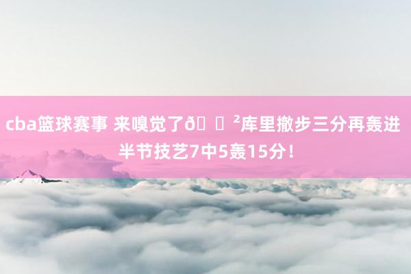 cba篮球赛事 来嗅觉了😲库里撤步三分再轰进 半节技艺7中5轰15分！