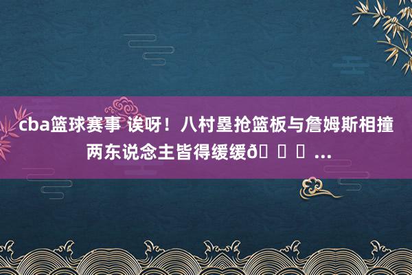 cba篮球赛事 诶呀！八村塁抢篮板与詹姆斯相撞 两东说念主皆得缓缓😂...