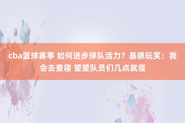 cba篮球赛事 如何进步球队活力？基德玩笑：我会去查寝 望望队员们几点就寝