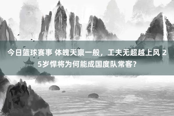 今日篮球赛事 体魄天禀一般，工夫无超越上风 25岁悍将为何能成国度队常客？