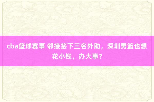 cba篮球赛事 邻接签下三名外助，深圳男篮也想花小钱，办大事？