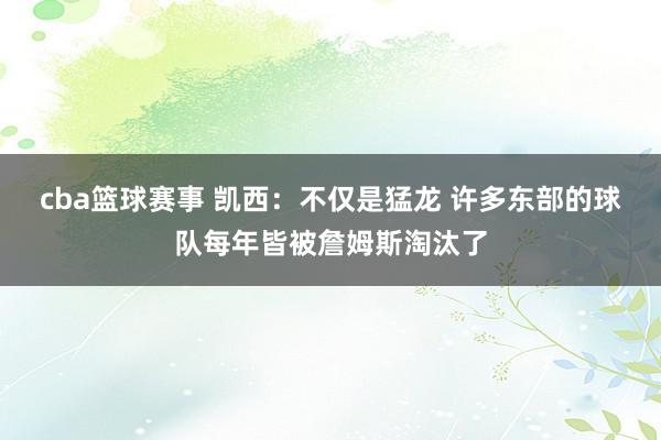 cba篮球赛事 凯西：不仅是猛龙 许多东部的球队每年皆被詹姆斯淘汰了