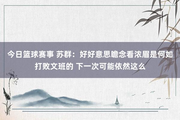 今日篮球赛事 苏群：好好意思瞻念看浓眉是何如打败文班的 下一次可能依然这么