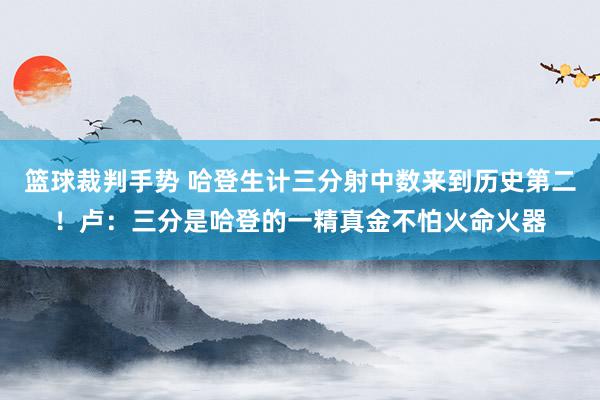 篮球裁判手势 哈登生计三分射中数来到历史第二！卢：三分是哈登的一精真金不怕火命火器