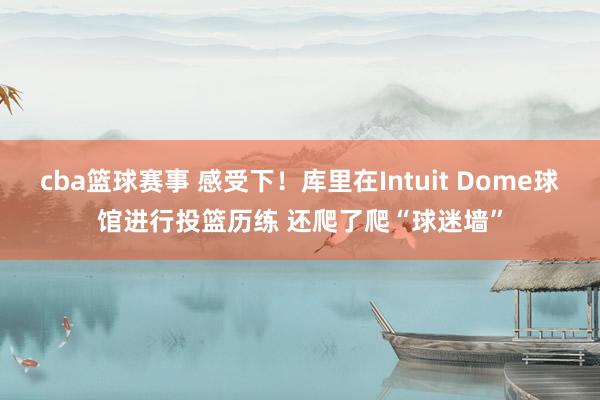 cba篮球赛事 感受下！库里在Intuit Dome球馆进行投篮历练 还爬了爬“球迷墙”