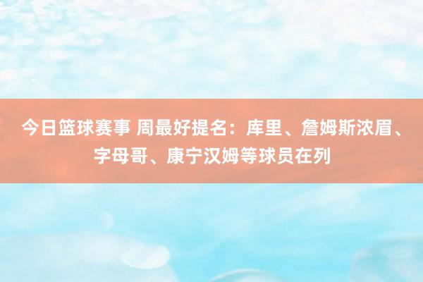 今日篮球赛事 周最好提名：库里、詹姆斯浓眉、字母哥、康宁汉姆等球员在列