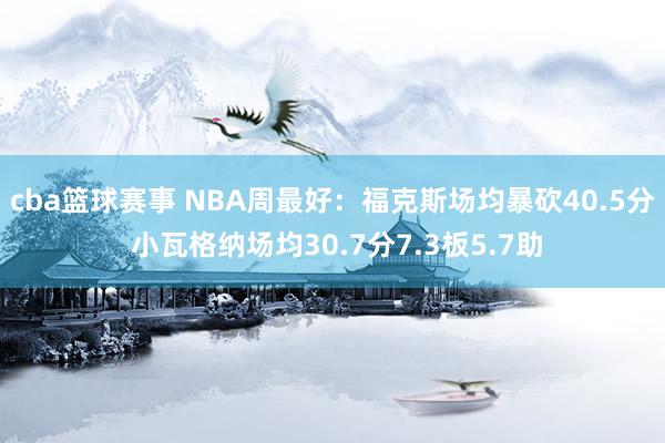 cba篮球赛事 NBA周最好：福克斯场均暴砍40.5分 小瓦格纳场均30.7分7.3板5.7助