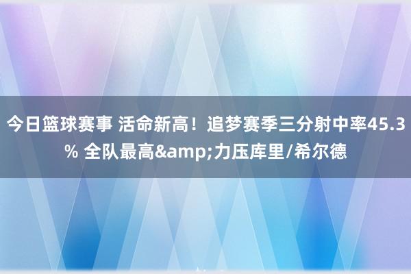 今日篮球赛事 活命新高！追梦赛季三分射中率45.3% 全队最高&力压库里/希尔德