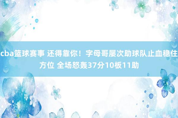 cba篮球赛事 还得靠你！字母哥屡次助球队止血稳住方位 全场怒轰37分10板11助