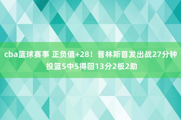 cba篮球赛事 正负值+28！普林斯首发出战27分钟 投篮5中5得回13分2板2助