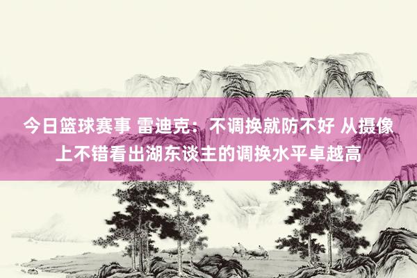 今日篮球赛事 雷迪克：不调换就防不好 从摄像上不错看出湖东谈主的调换水平卓越高