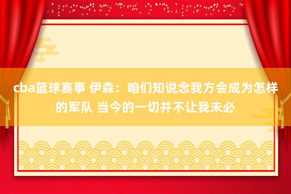 cba篮球赛事 伊森：咱们知说念我方会成为怎样的军队 当今的一切并不让我未必