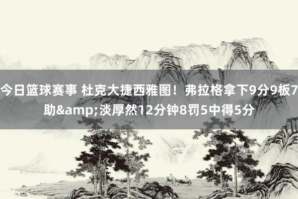 今日篮球赛事 杜克大捷西雅图！弗拉格拿下9分9板7助&淡厚然12分钟8罚5中得5分