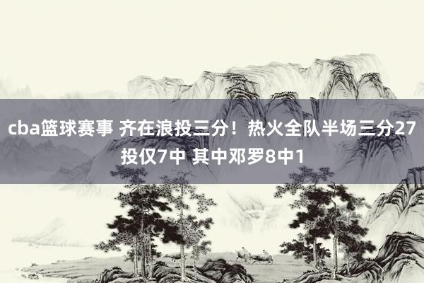 cba篮球赛事 齐在浪投三分！热火全队半场三分27投仅7中 其中邓罗8中1